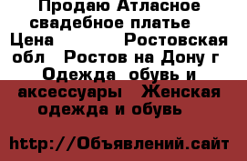 Продаю Атласное свадебное платье  › Цена ­ 9 000 - Ростовская обл., Ростов-на-Дону г. Одежда, обувь и аксессуары » Женская одежда и обувь   